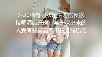 7-30伟哥寻欢足浴勾搭良家技师酒店开房，第一次出来的人妻有些害羞架不住大鸡巴无套操