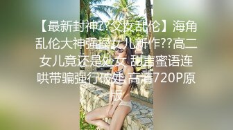 【最新封神??父女乱伦】海角乱伦大神强操女儿新作??高二女儿竟还是处女 甜言蜜语连哄带骗强行破处 高清720P原版