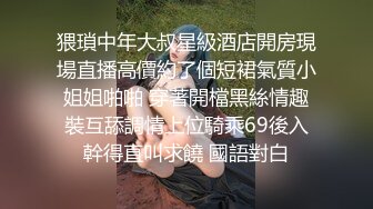 猥瑣中年大叔星級酒店開房現場直播高價約了個短裙氣質小姐姐啪啪 穿著開檔黑絲情趣裝互舔調情上位騎乘69後入幹得直叫求饒 國語對白