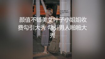  颜值不错美女叶子小姐姐收费勾引大秀 勾引男人啪啪大秀