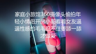 家庭小旅馆360摄像头偷拍年轻小情侣开房小哥看着女友逼逼性感的毛毛忍不住要舔一舔才做爱