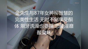 金先生与87年女神柳智慧的完美性生活 无时不刻享受酮体 刷牙洗澡也要操 恋爱淫靡酸臭味