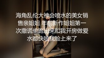 海角乱伦大神会喷水的美女销售亲姐姐 年前新作姐姐第一次撒谎偷跑出来和我开房做爱水都快喷我脸上来了