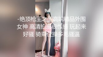 -绝顶枪王之王高端精品外围女神 高清拍摄很性感 玩起来好骚 骑乘位操多毛骚逼