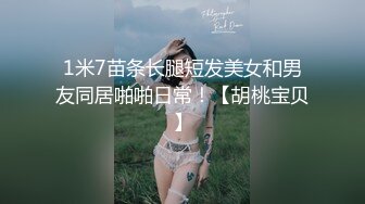 1米7苗条长腿短发美女和男友同居啪啪日常！【胡桃宝贝】