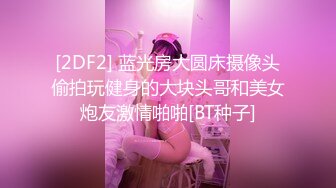 [2DF2] 蓝光房大圆床摄像头偷拍玩健身的大块头哥和美女炮友激情啪啪[BT种子]