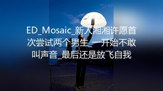 ED_Mosaic_新人湘湘许愿首次尝试两个男生_一开始不敢叫声音_最后还是放飞自我