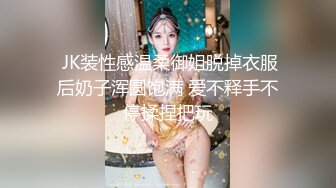  JK装性感温柔御姐脱掉衣服后奶子浑圆饱满 爱不释手不停揉捏把玩