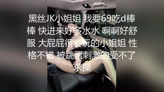 黑丝JK小姐姐 我要69吃d棒棒 快进来好多水水 啊啊好舒服 大屁屁很会玩的小姐姐 性格不错 被跳蛋刺激的受不了求操