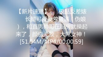 【新片速遞】 ❤️极品反差婊❤️长腿可爱反差骚逼（伪娘），和直男帅哥在厨房就操起来了，颜值无敌，大屌女神！[51.04M/MP4/00:00:59]