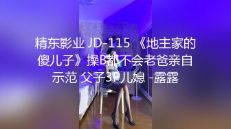 精东影业 JD-115 《地主家的傻儿子》操B都不会老爸亲自示范 父子3P儿媳 -露露