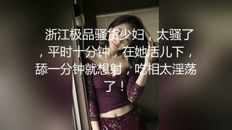   浙江极品骚货少妇，太骚了，平时十分钟，在她活儿下，舔一分钟就想射，吃相太淫荡了！