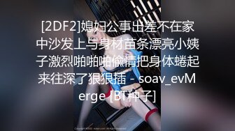 [2DF2]媳妇公事出差不在家中沙发上与身材苗条漂亮小姨子激烈啪啪啪偸情把身体蜷起来往深了狠狠插 - soav_evMerge [BT种子]