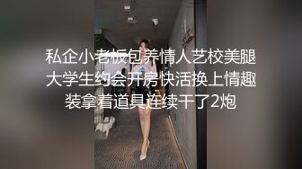 私企小老板包养情人艺校美腿大学生约会开房快活换上情趣装拿着道具连续干了2炮