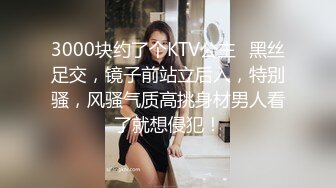 3000块约了个KTV公主✅黑丝足交，镜子前站立后入，特别骚，风骚气质高挑身材男人看了就想侵犯！