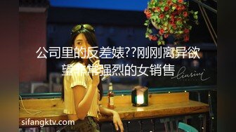 公司里的反差婊??刚刚离异欲望非常强烈的女销售