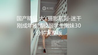 国产精品 大Y摄影系列-迷干刚成年纯情校服学生嫩妹30分钟完整版