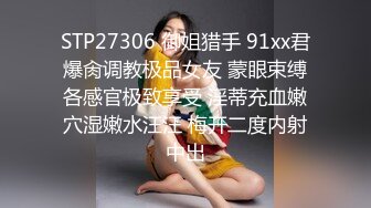 STP27306 御姐猎手 91xx君爆肏调教极品女友 蒙眼束缚各感官极致享受 淫蒂充血嫩穴湿嫩水汪汪 梅开二度内射中出