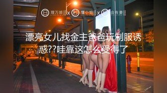 漂亮女儿找金主爸爸玩制服诱惑??哇靠这怎么受得了