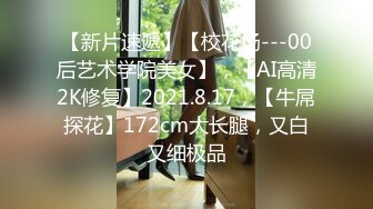 【新片速遞】【校花场---00后艺术学院美女】，【AI高清2K修复】2021.8.17，【牛屌探花】172cm大长腿，又白又细极品