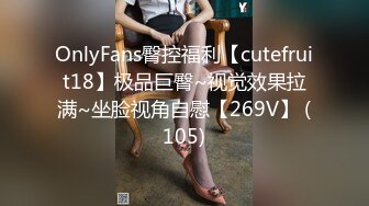 OnlyFans臀控福利【cutefruit18】极品巨臀~视觉效果拉满~坐脸视角自慰【269V】 (105)