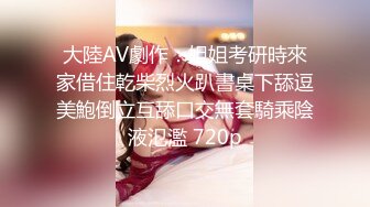 大陸AV劇作：姐姐考研時來家借住乾柴烈火趴書桌下舔逗美鮑倒立互舔口交無套騎乘陰液氾濫 720p