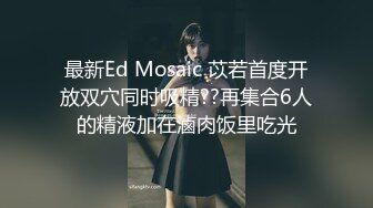 最新Ed Mosaic 苡若首度开放双穴同时吸精??再集合6人的精液加在滷肉饭里吃光