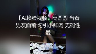 【AI换脸视频】高圆圆 当着男友面前 勾引小鲜肉 无码性爱