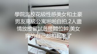 學院派校花級性感美女和土豪男友高級公寓啪啪自拍,2人盡情放縱嘗試各種體位幹,美女爽的自己都扣起來了