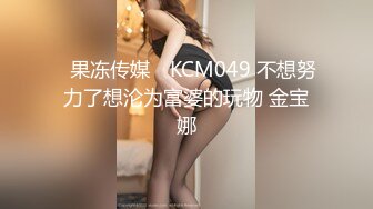 ✿果冻传媒✿ KCM049 不想努力了想沦为富婆的玩物 金宝娜