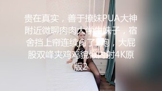 贵在真实，善于撩妹PUA大神附近微聊肉肉大学生妹子，宿舍挡上帘连续肏了2炮，大屁股双峰夹鸡鸡貌似内射4K原版2