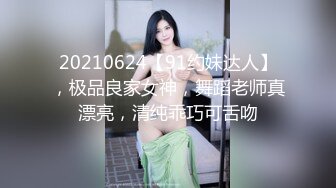 20210624【91约妹达人】，极品良家女神，舞蹈老师真漂亮，清纯乖巧可舌吻