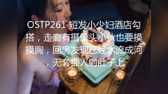 OSTP261 短发小少妇酒店勾搭，走廊有摄像头小伙也要摸摸胸，回房发现已经水流成河，无套插入射肚子上