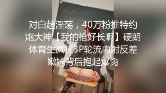 对白超淫荡，40万粉推特约炮大神【我的枪好长啊】硬朗体育生疯狂3P轮流内射反差嫩妹背后抱起爆肏