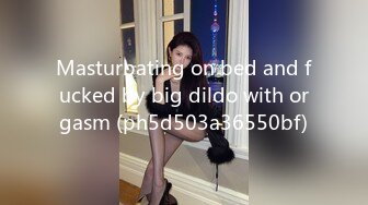 Masturbating on bed and fucked by big dildo with orgasm (ph5d503a36550bf)