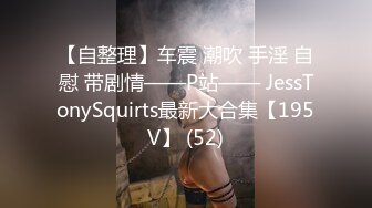 【自整理】车震 潮吹 手淫 自慰 带剧情——P站—— JessTonySquirts最新大合集【195V】 (52)