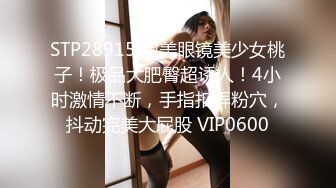 STP28915 甜美眼镜美少女桃子！极品大肥臀超诱人！4小时激情不断，手指扣弄粉穴，抖动完美大屁股 VIP0600