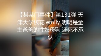 【某某门事件】第131弹 天津大学校花 emlly 明明是金主爸爸的性奴母狗 还死不承认