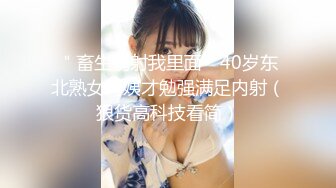 ＂畜生别射我里面＂40岁东北熟女阿姨才勉强满足内射（狠货高科技看简）