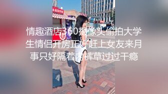 情趣酒店360摄像头偷拍大学生情侣开房正好赶上女友来月事只好隔着内裤草过过干瘾