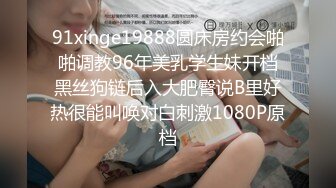 91xinge19888圆床房约会啪啪调教96年美乳学生妹开档黑丝狗链后入大肥臀说B里好热很能叫唤对白刺激1080P原档