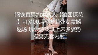 钢铁直男约炮达人【狼团探花】可爱00后小萝莉处女震撼返场 玩会游戏哄上床多姿势操爽无套内射