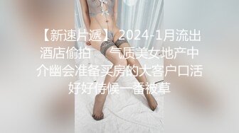 【新速片遞】 2024-1月流出酒店偷拍❤️气质美女地产中介幽会准备买房的大客户口活好好侍候一番被草