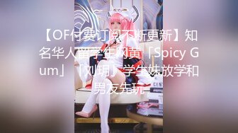 【OF付费订阅不断更新】知名华人留学生网黄「Spicy Gum」「刘玥」学生妹放学和男友先玩