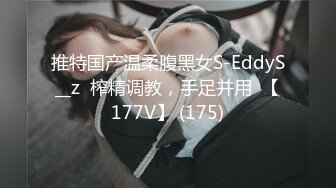 推特国产温柔腹黑女S-EddyS__z  榨精调教，手足并用  【177V】 (175)