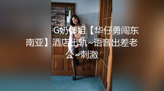 ❤️❤️ G奶御姐【华仔勇闯东南亚】酒店出轨~语音出差老公~刺激