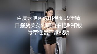 百度云泄密流出视图99年精日骚货美女刘璐自拍艳照和领导草性爱不雅视频