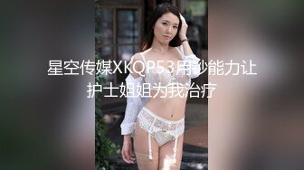 星空传媒XKQP53用钞能力让护士姐姐为我治疗