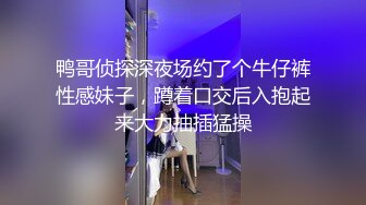 鸭哥侦探深夜场约了个牛仔裤性感妹子，蹲着口交后入抱起来大力抽插猛操