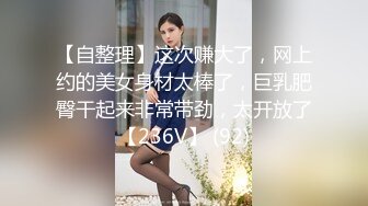 【自整理】这次赚大了，网上约的美女身材太棒了，巨乳肥臀干起来非常带劲，太开放了【236V】 (92)